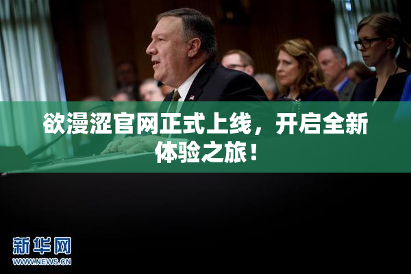 欲漫涩官网正式上线，开启全新体验之旅！