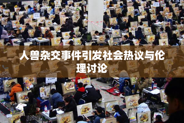 人兽杂交事件引发社会热议与伦理讨论