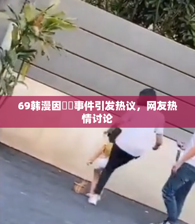 69韩漫因❌‌事件引发热议，网友热情讨论