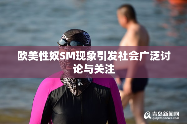 欧美性奴SM现象引发社会广泛讨论与关注