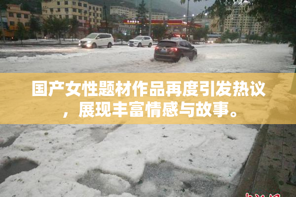 国产女性题材作品再度引发热议，展现丰富情感与故事。