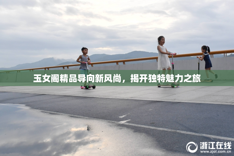 玉女阁精品导向新风尚，揭开独特魅力之旅