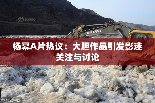 杨幂A片热议：大胆作品引发影迷关注与讨论