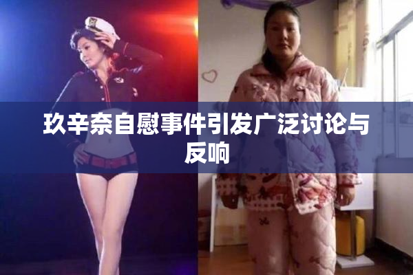 玖辛奈自慰事件引发广泛讨论与反响