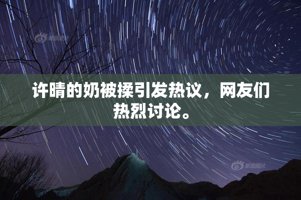 许晴的奶被揉引发热议，网友们热烈讨论。