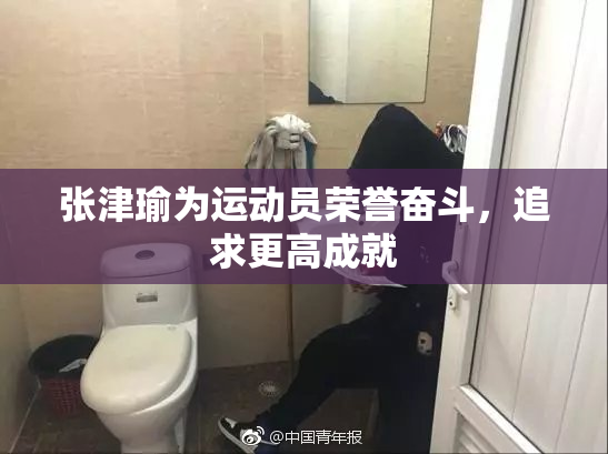 张津瑜为运动员荣誉奋斗，追求更高成就