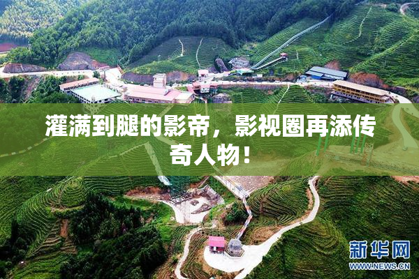 灌满到腿的影帝，影视圈再添传奇人物！