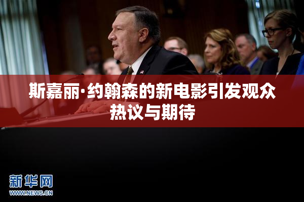 斯嘉丽·约翰森的新电影引发观众热议与期待