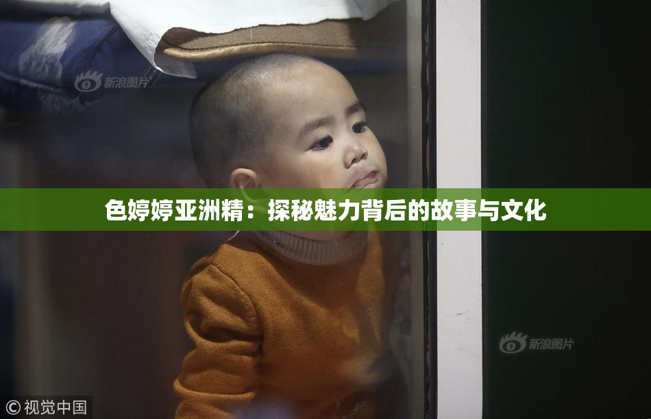 色婷婷亚洲精：探秘魅力背后的故事与文化