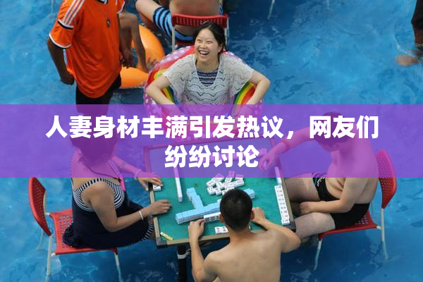人妻身材丰满引发热议，网友们纷纷讨论