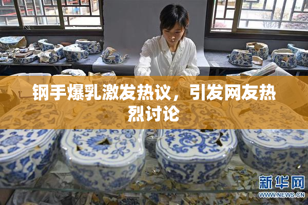 钢手爆乳激发热议，引发网友热烈讨论