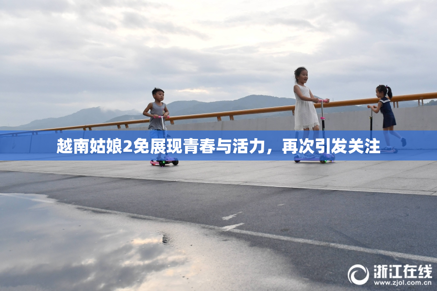 越南姑娘2免展现青春与活力，再次引发关注