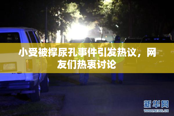 小受被撑尿孔事件引发热议，网友们热衷讨论