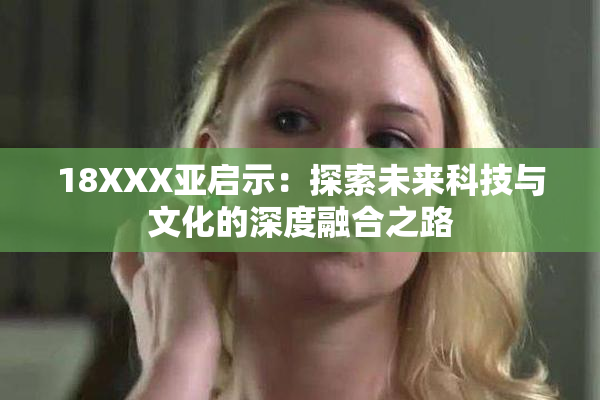 18XXX亚启示：探索未来科技与文化的深度融合之路