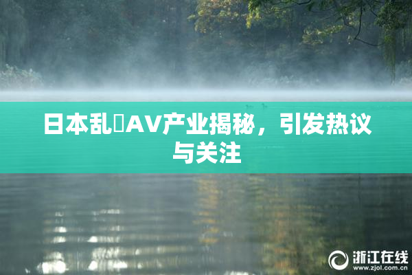 日本乱婬AV产业揭秘，引发热议与关注