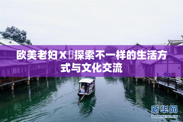 欧美老妇Ⅹ乄探索不一样的生活方式与文化交流