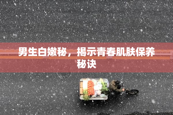 男生白嫩秘，揭示青春肌肤保养秘诀