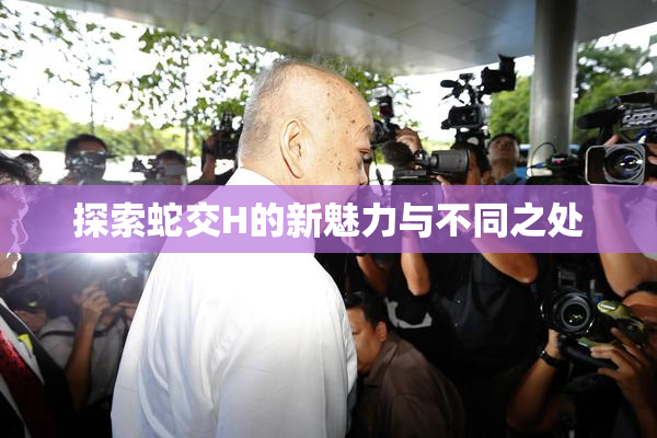 探索蛇交H的新魅力与不同之处