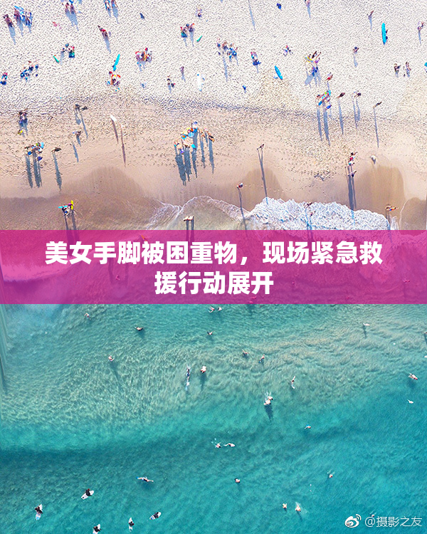美女手脚被困重物，现场紧急救援行动展开