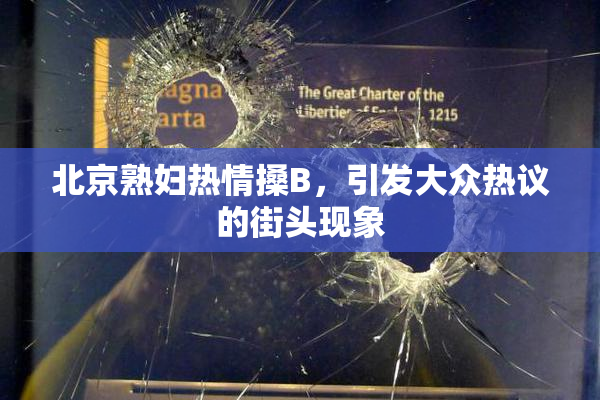 北京熟妇热情搡B，引发大众热议的街头现象