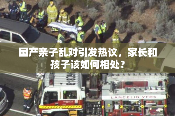 国产亲子乱对引发热议，家长和孩子该如何相处？