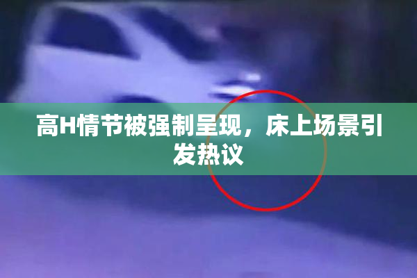 高H情节被强制呈现，床上场景引发热议