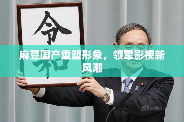 麻豆国产重塑形象，领军影视新风潮