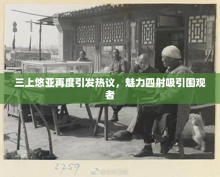 三上悠亚再度引发热议，魅力四射吸引围观者