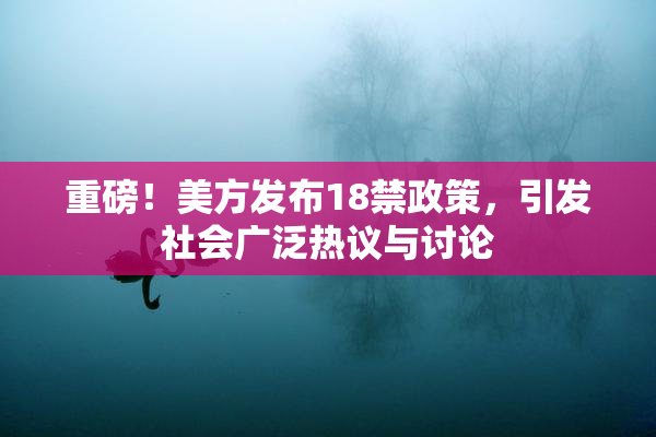 重磅！美方发布18禁政策，引发社会广泛热议与讨论
