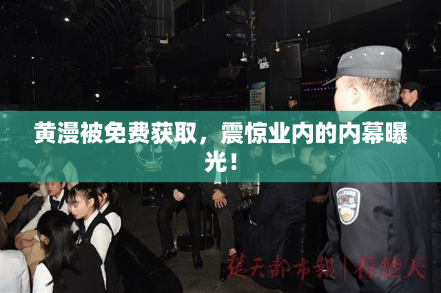 黄漫被免费获取，震惊业内的内幕曝光！
