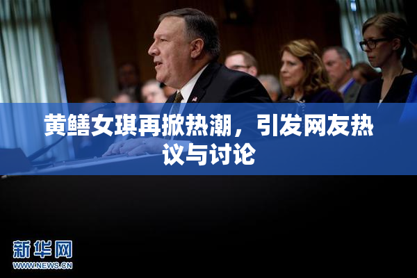 黄鳝女琪再掀热潮，引发网友热议与讨论