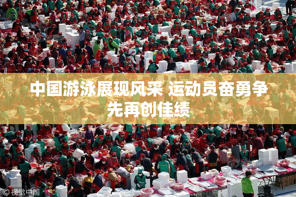 中国游泳展现风采 运动员奋勇争先再创佳绩