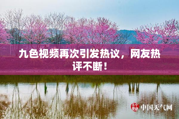 九色视频再次引发热议，网友热评不断！