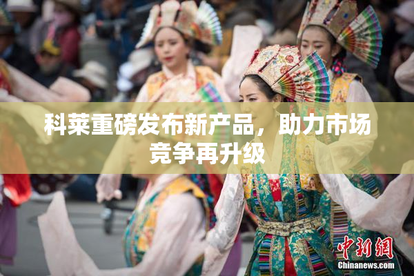 科莱重磅发布新产品，助力市场竞争再升级