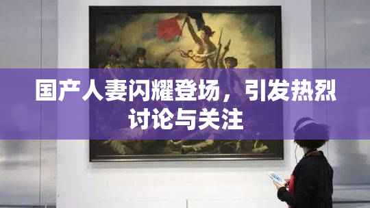 国产人妻闪耀登场，引发热烈讨论与关注