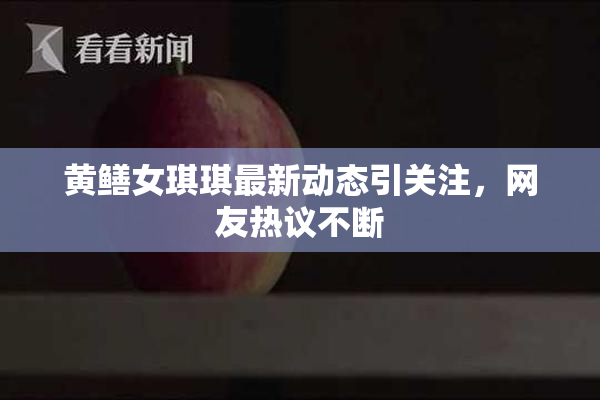 黄鳝女琪琪最新动态引关注，网友热议不断