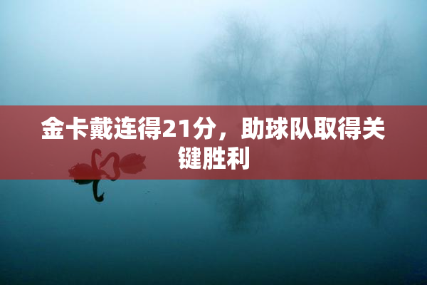 金卡戴连得21分，助球队取得关键胜利