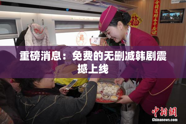 重磅消息：免费的无删减韩剧震撼上线