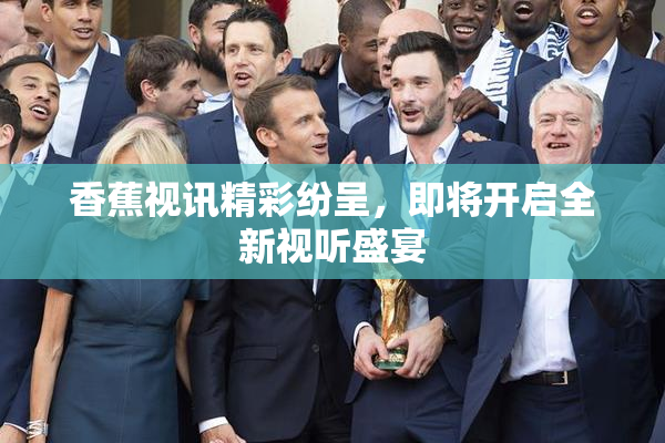 香蕉视讯精彩纷呈，即将开启全新视听盛宴