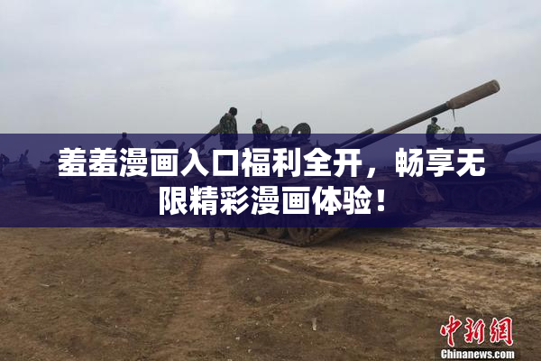 羞羞漫画入口福利全开，畅享无限精彩漫画体验！