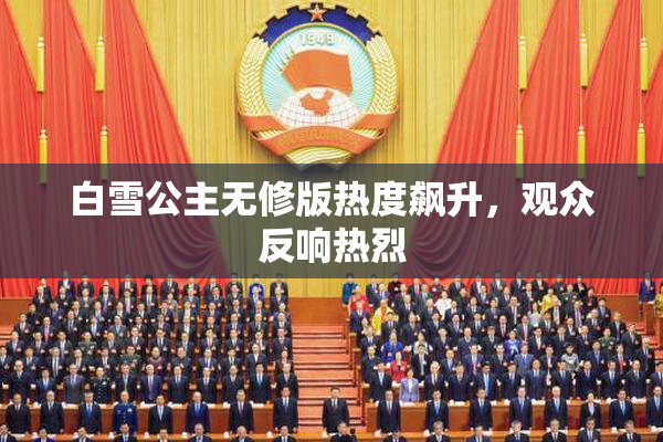 白雪公主无修版热度飙升，观众反响热烈