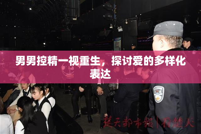 男男控精一视重生，探讨爱的多样化表达