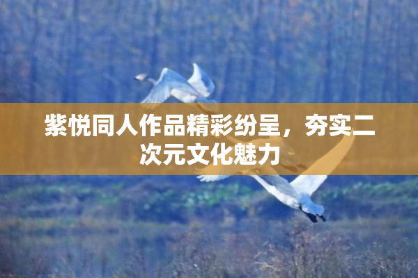 紫悦同人作品精彩纷呈，夯实二次元文化魅力