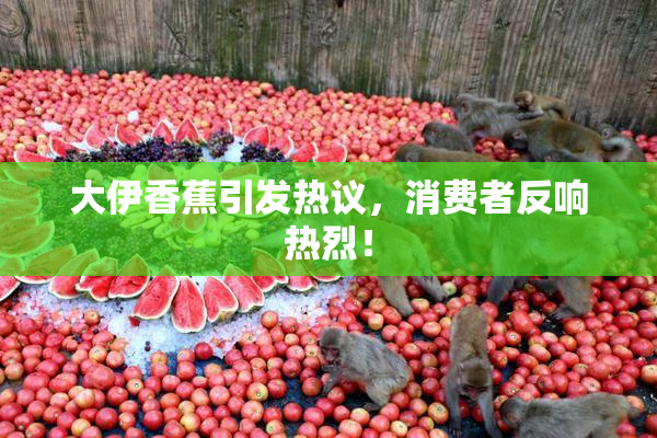 大伊香蕉引发热议，消费者反响热烈！