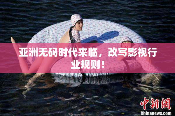 亚洲无码时代来临，改写影视行业规则！