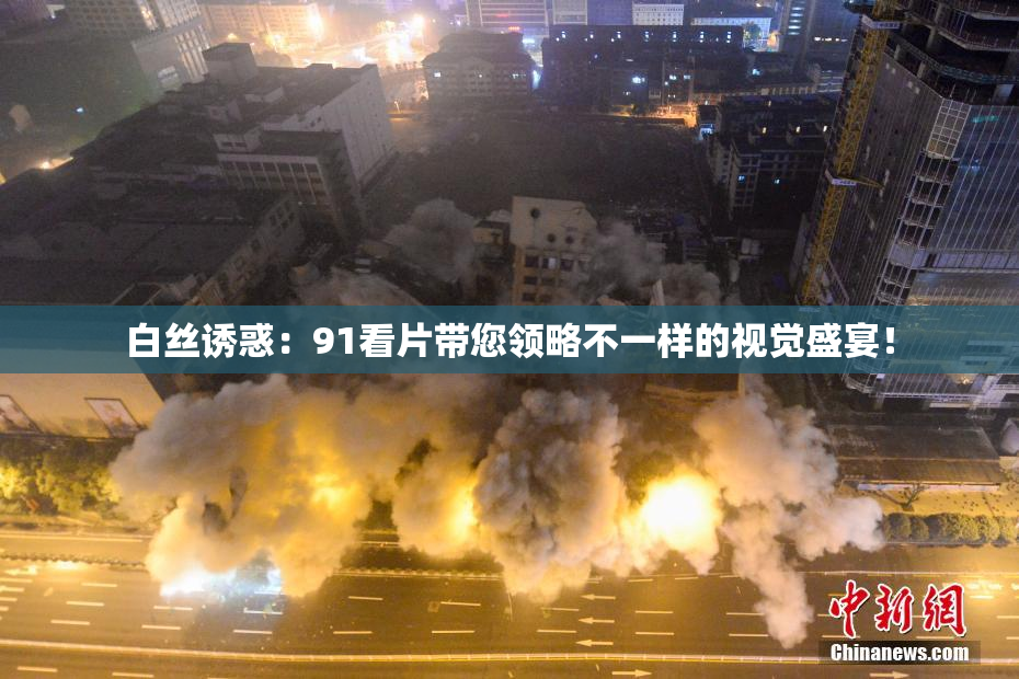 白丝诱惑：91看片带您领略不一样的视觉盛宴！