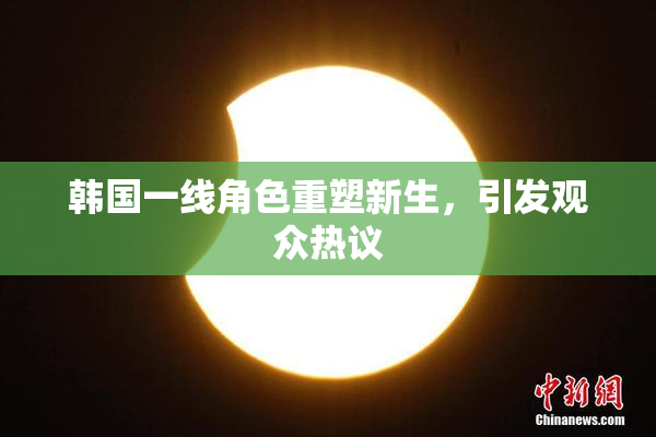 韩国一线角色重塑新生，引发观众热议