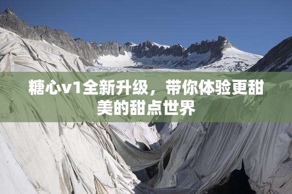 糖心v1全新升级，带你体验更甜美的甜点世界