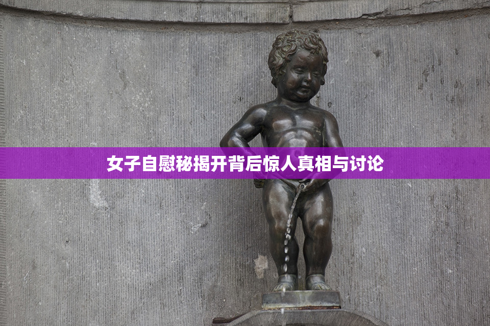 女子自慰秘揭开背后惊人真相与讨论