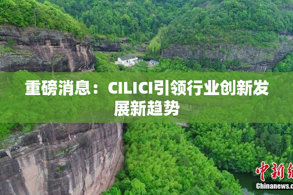 重磅消息：CILICI引领行业创新发展新趋势